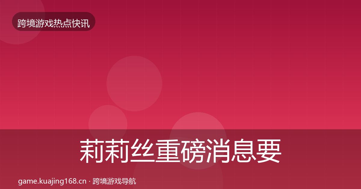 莉莉丝重磅消息要点梳理·第2421篇