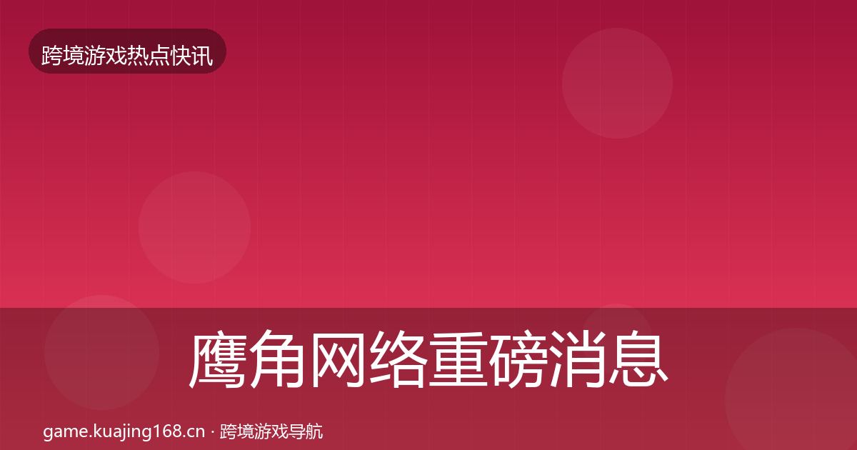 鹰角网络重磅消息要点梳理·第2422篇