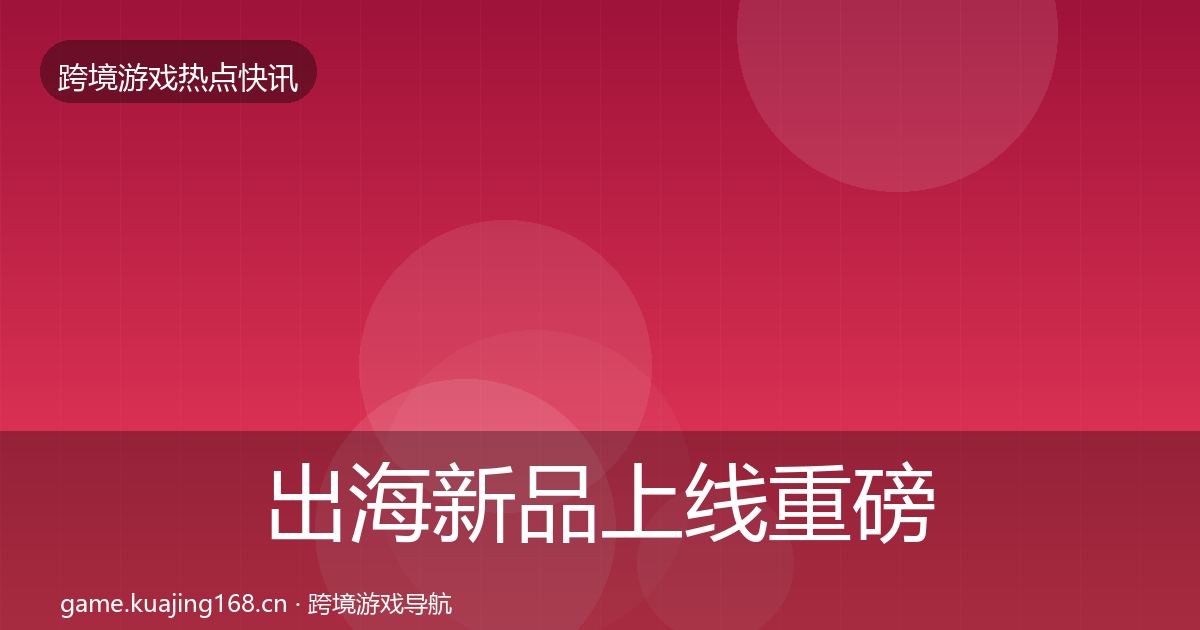 出海新品上线重磅消息入门到进阶·第2423篇