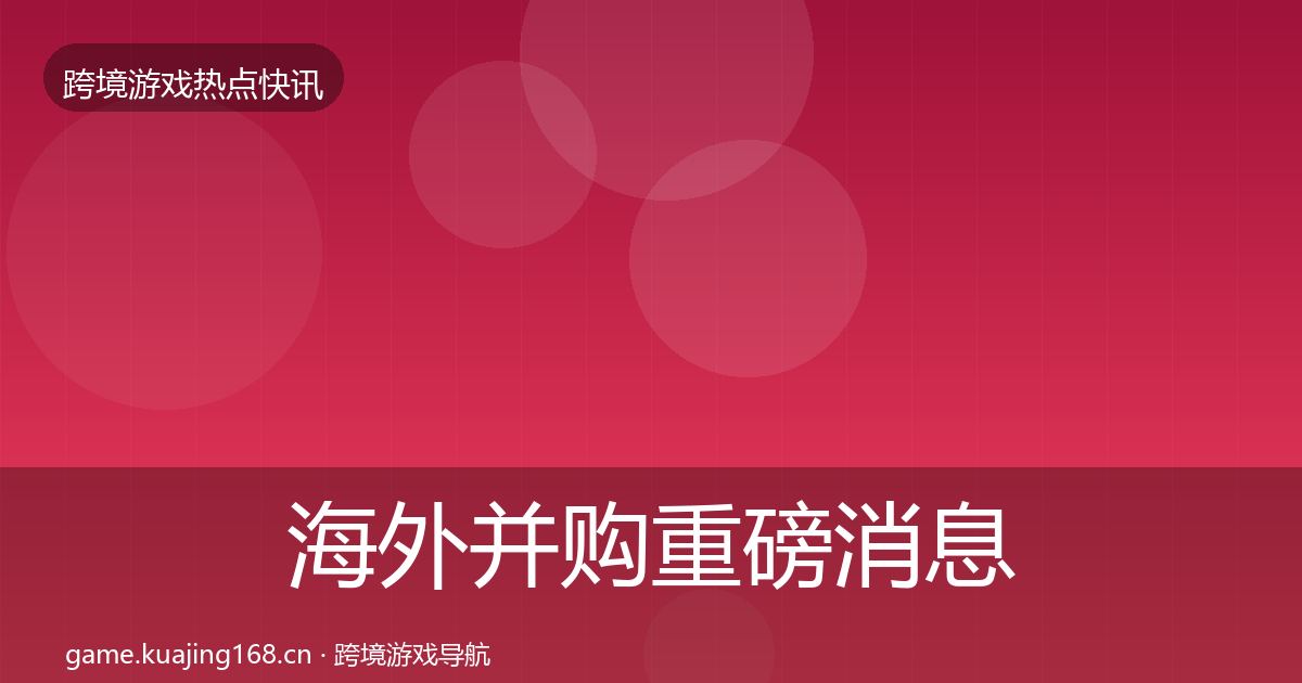 海外并购重磅消息全攻略·第2424篇