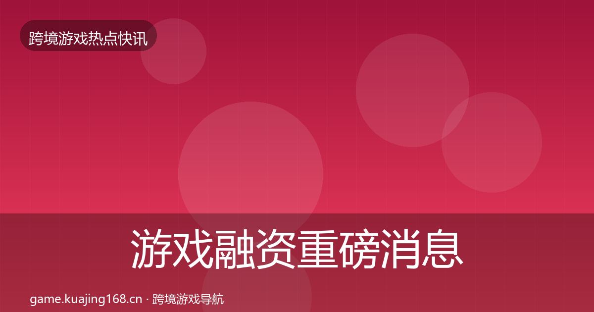 游戏融资重磅消息实践指南·第2424篇