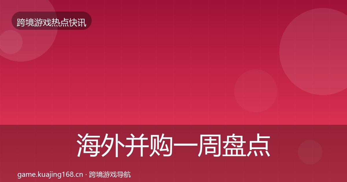 海外并购一周盘点全攻略·第2429篇