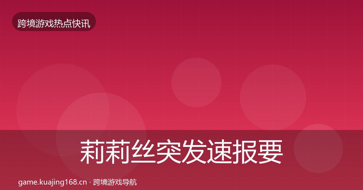 莉莉丝突发速报要点梳理·第2431篇