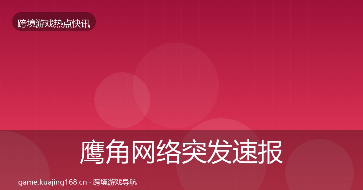 鹰角网络突发速报要点梳理·第2432篇
