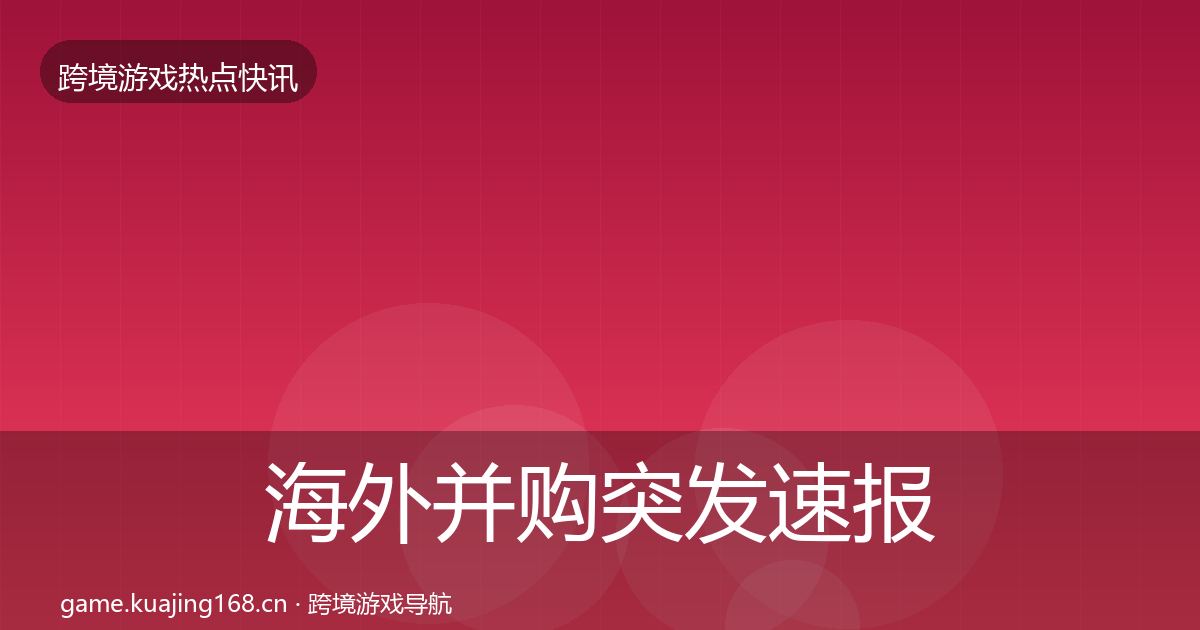 海外并购突发速报全攻略·第2434篇