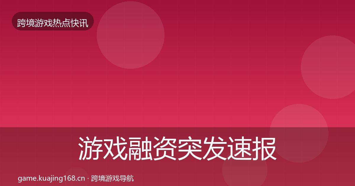 游戏融资突发速报实践指南·第2434篇