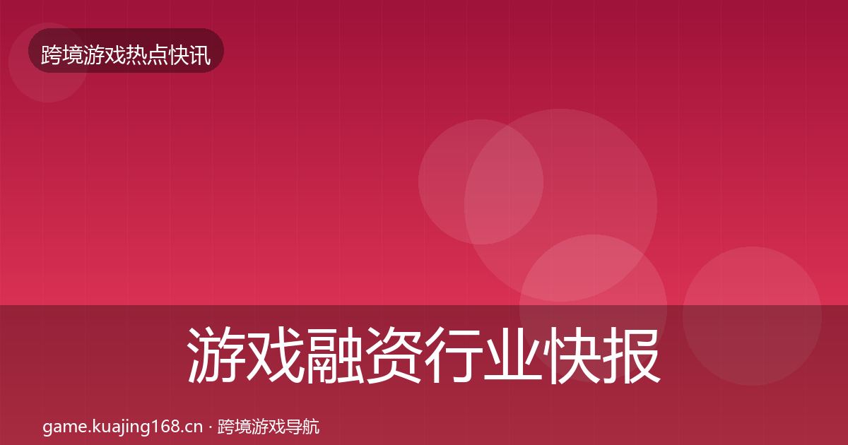 游戏融资行业快报实践指南·第2439篇