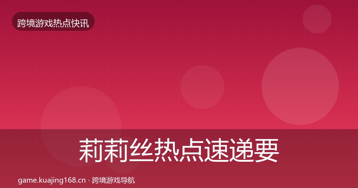 莉莉丝热点速递要点梳理·第2441篇
