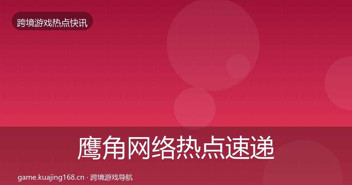 鹰角网络热点速递要点梳理·第2442篇