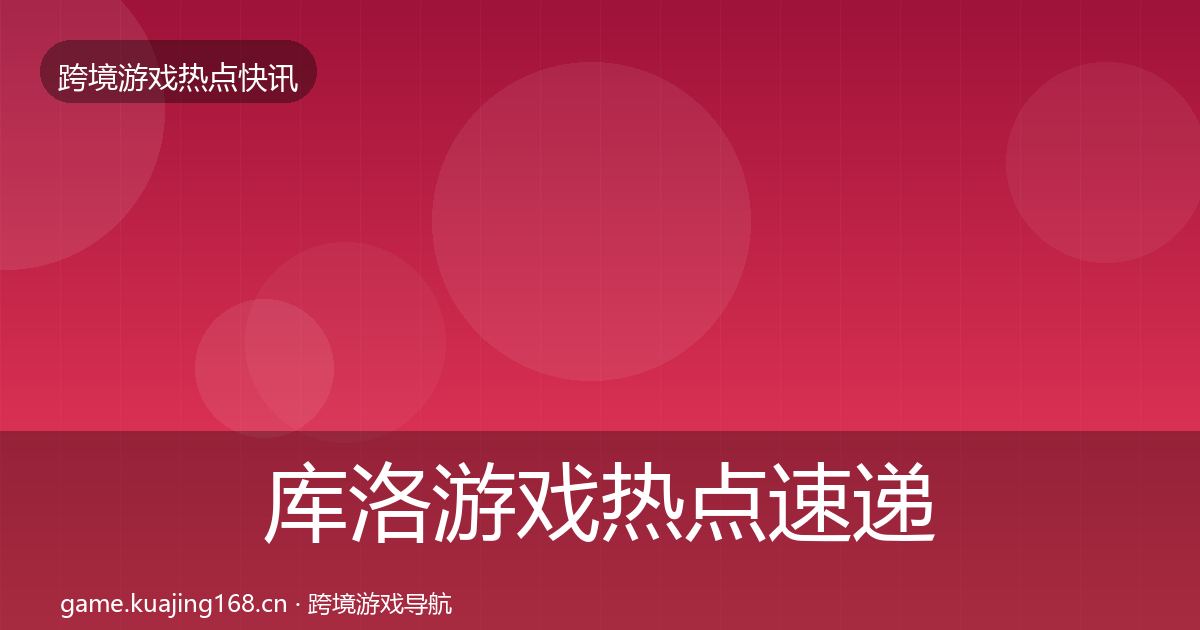 库洛游戏热点速递入门到进阶·第2442篇
