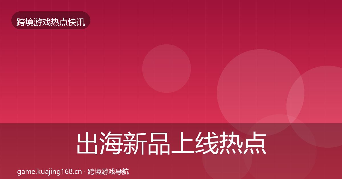 出海新品上线热点速递入门到进阶·第2443篇