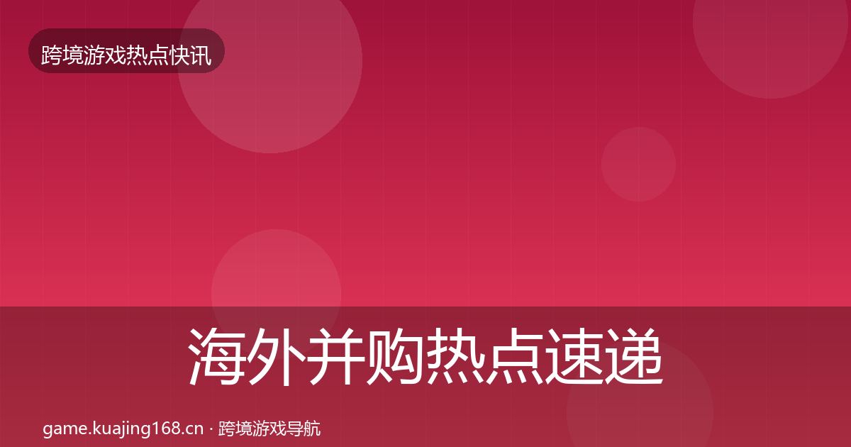 海外并购热点速递全攻略·第2444篇