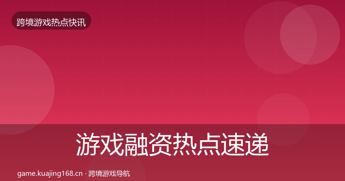 游戏融资热点速递实践指南·第2444篇