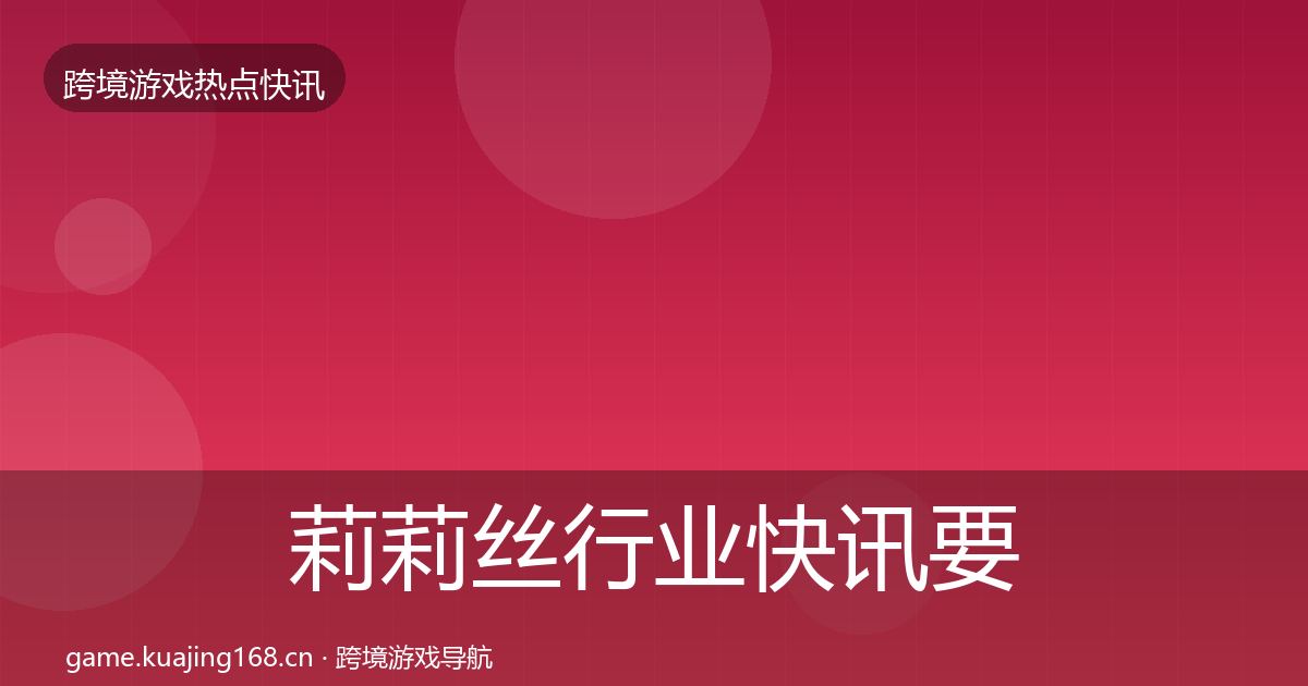 莉莉丝行业快讯要点梳理·第2446篇