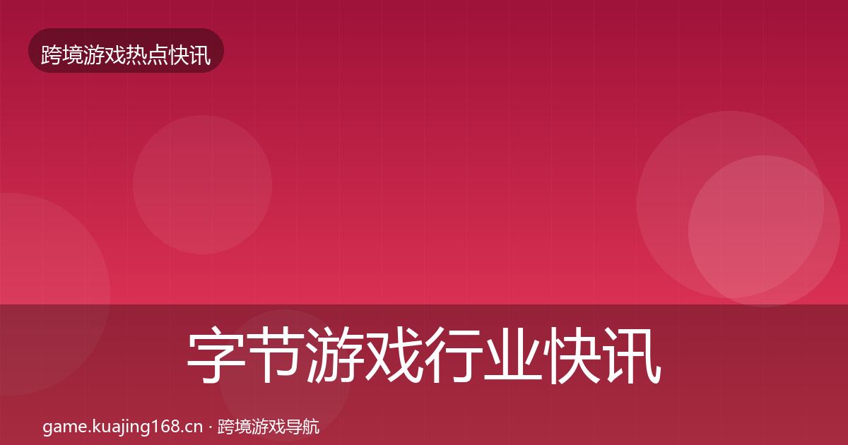 字节游戏行业快讯实践指南·第2447篇