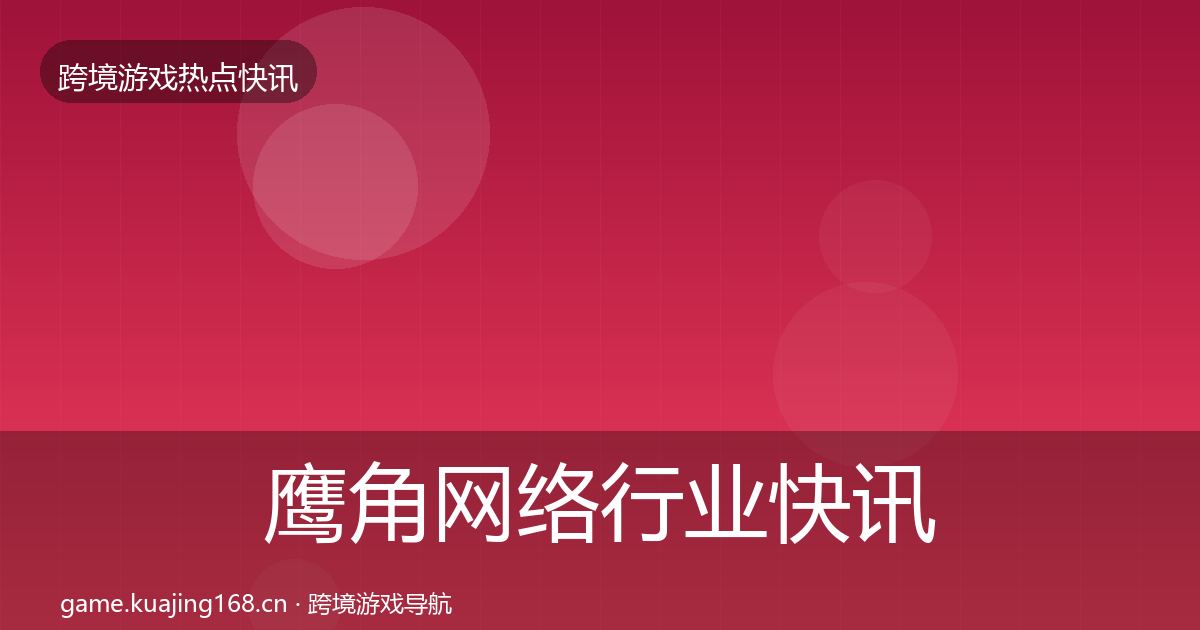鹰角网络行业快讯要点梳理·第2447篇