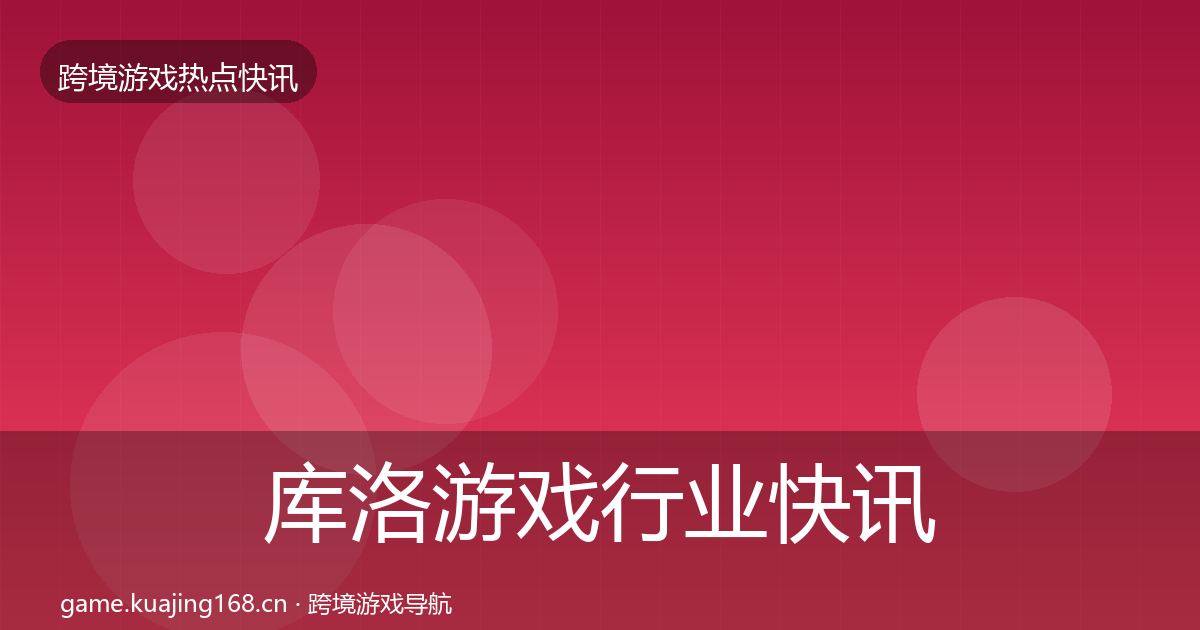 库洛游戏行业快讯入门到进阶·第2447篇