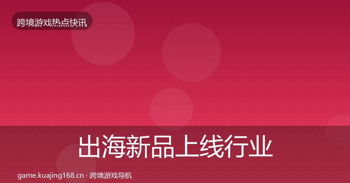 出海新品上线行业快讯入门到进阶·第2448篇