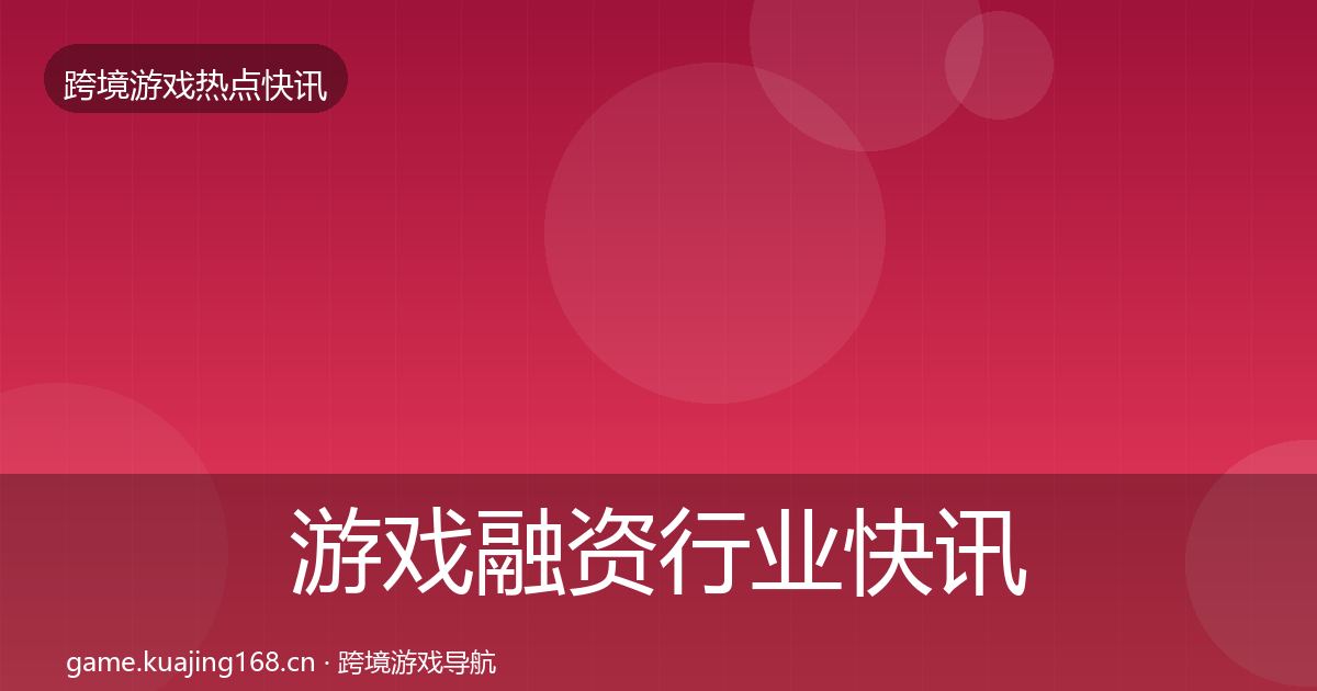游戏融资行业快讯实践指南·第2449篇