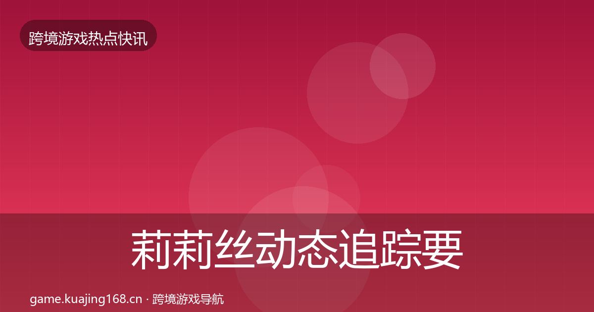 莉莉丝动态追踪要点梳理·第2451篇