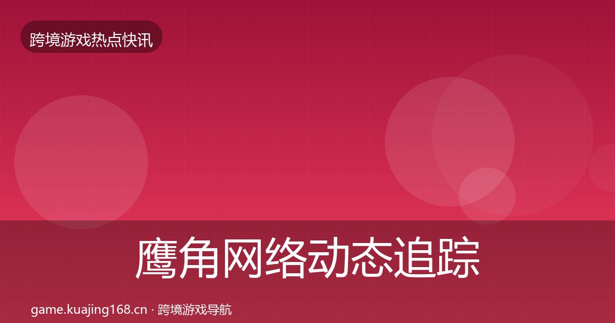 鹰角网络动态追踪要点梳理·第2452篇