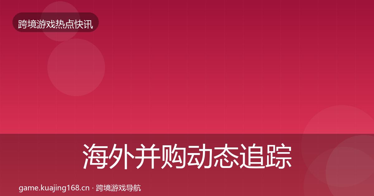 海外并购动态追踪全攻略·第2454篇