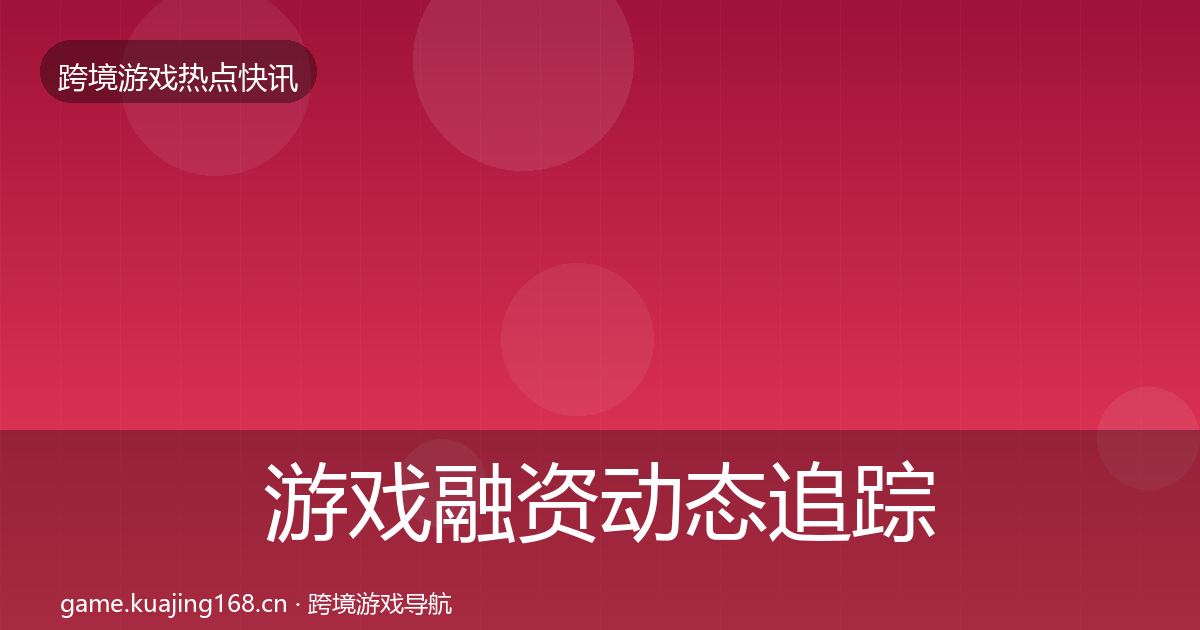 游戏融资动态追踪实践指南·第2454篇