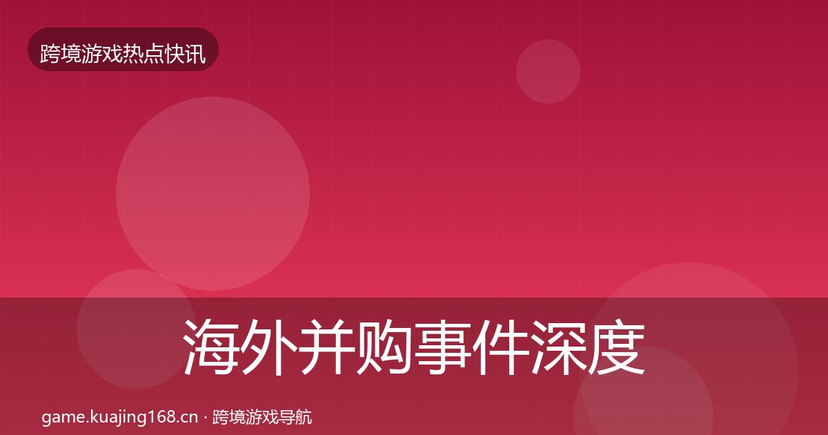 海外并购事件深度解读全攻略·第2459篇