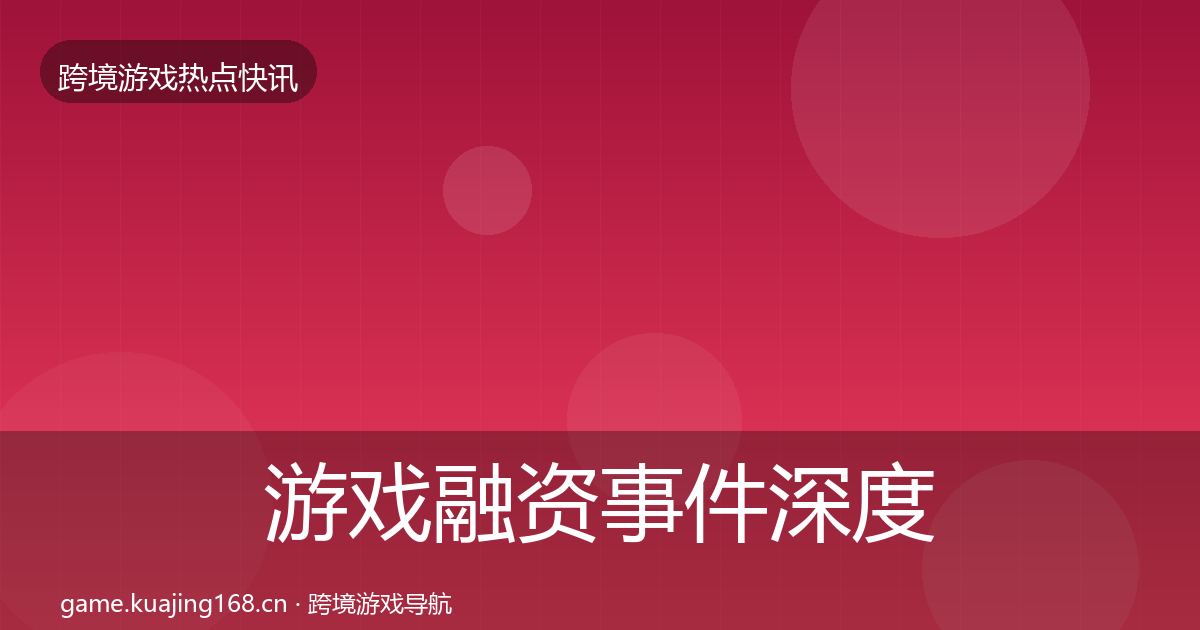 游戏融资事件深度解读实践指南·第2459篇
