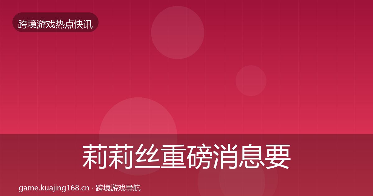 莉莉丝重磅消息要点梳理·第2461篇