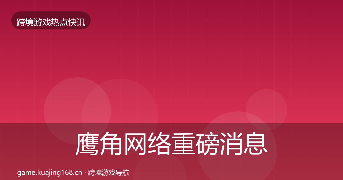 鹰角网络重磅消息要点梳理·第2462篇