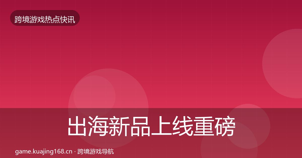 出海新品上线重磅消息入门到进阶·第2463篇
