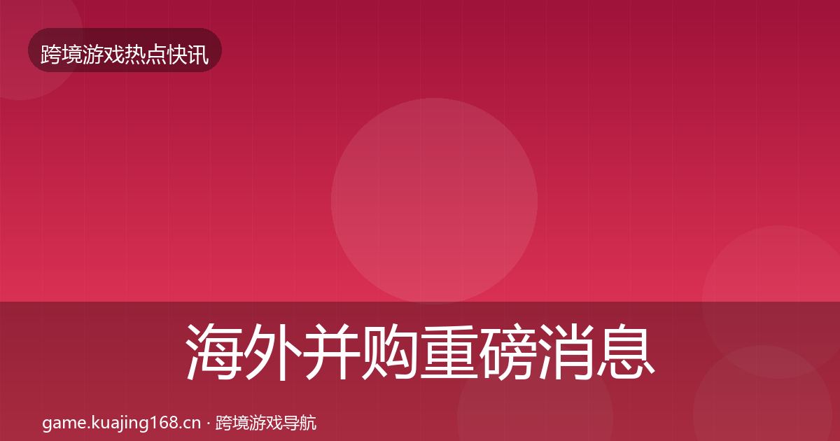 海外并购重磅消息全攻略·第2464篇