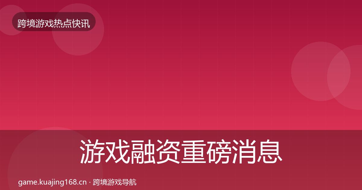 游戏融资重磅消息实践指南·第2464篇