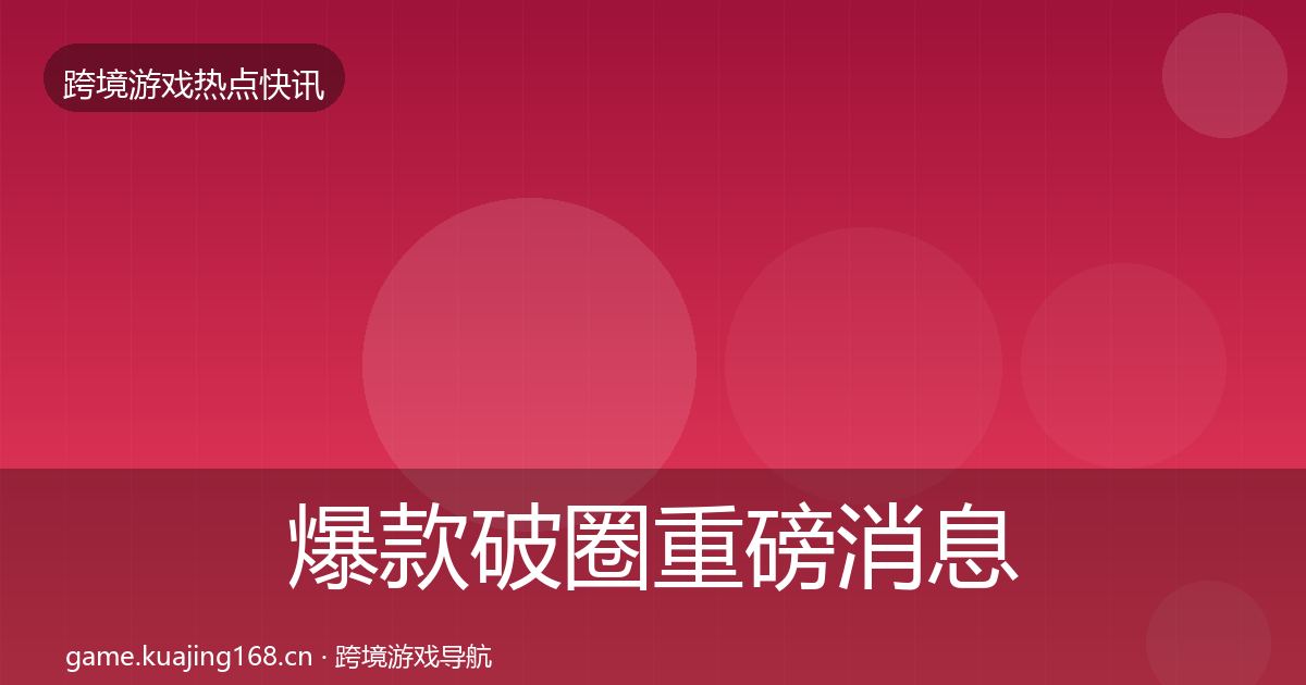 爆款破圈重磅消息全攻略·第2465篇