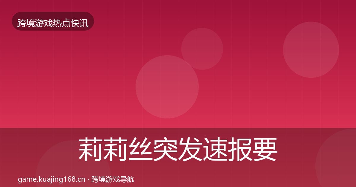 莉莉丝突发速报要点梳理·第2471篇