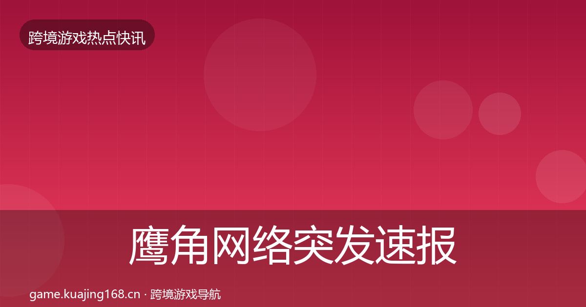 鹰角网络突发速报要点梳理·第2472篇