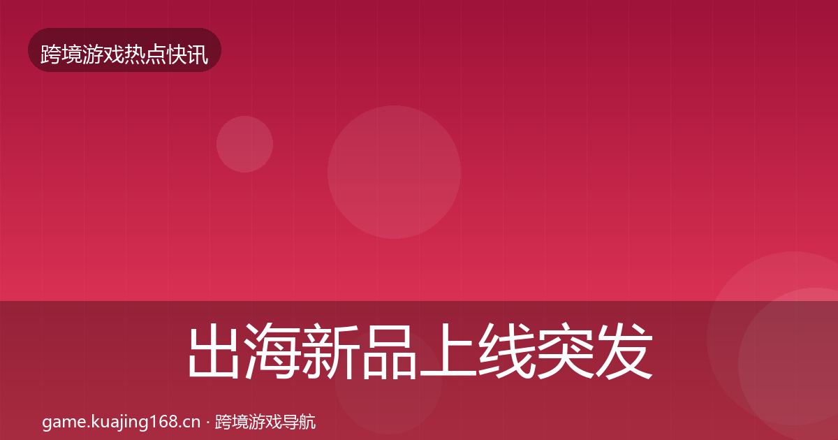 出海新品上线突发速报入门到进阶·第2473篇