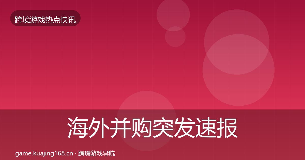 海外并购突发速报全攻略·第2474篇