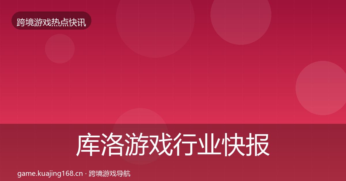 库洛游戏行业快报入门到进阶·第2477篇
