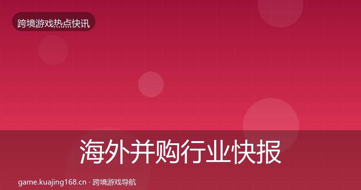 海外并购行业快报全攻略·第2479篇