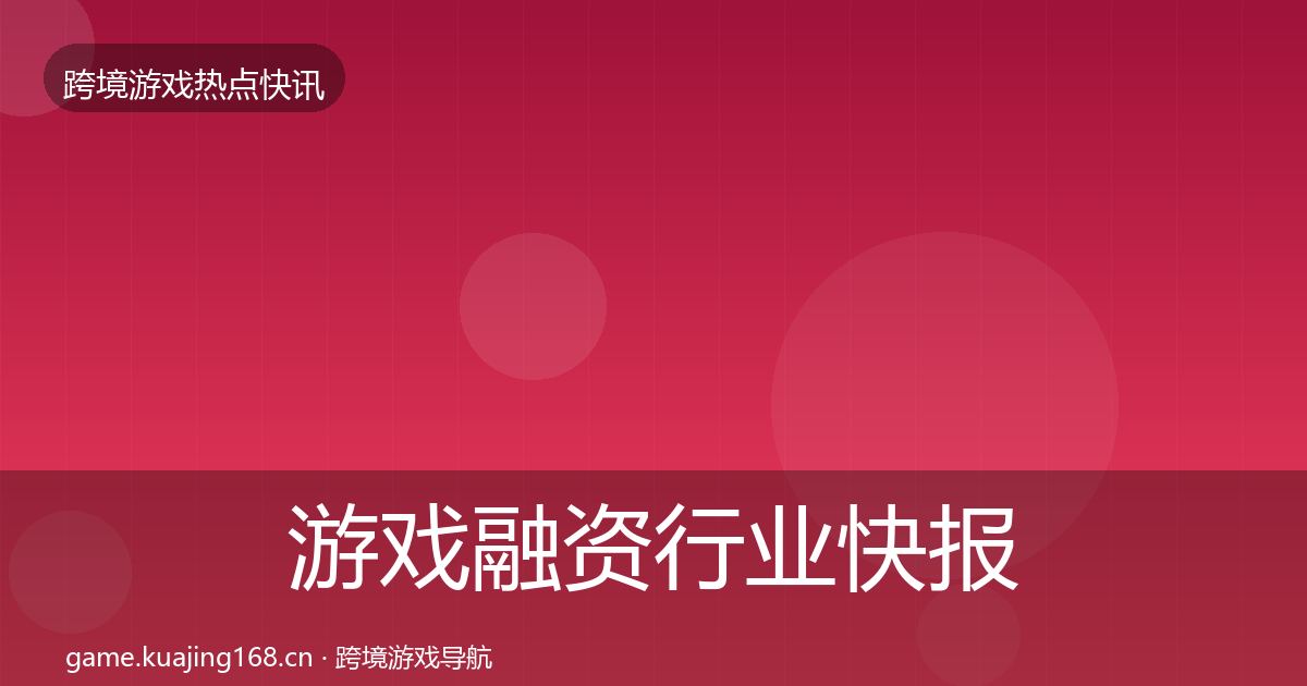 游戏融资行业快报实践指南·第2479篇