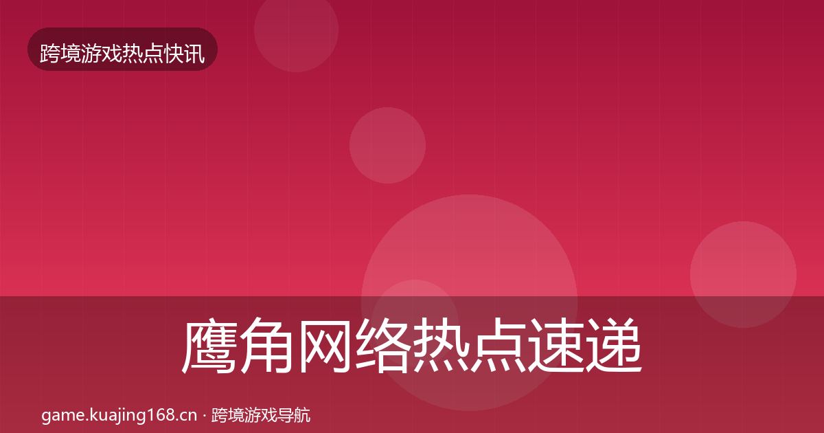 鹰角网络热点速递要点梳理·第2482篇