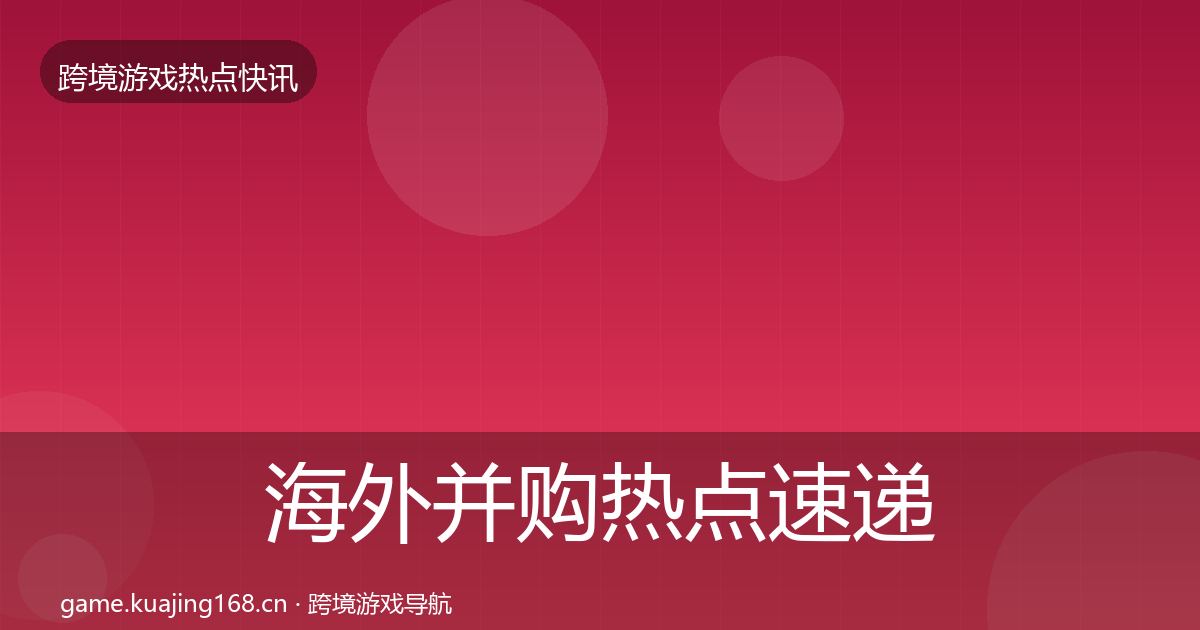海外并购热点速递全攻略·第2484篇