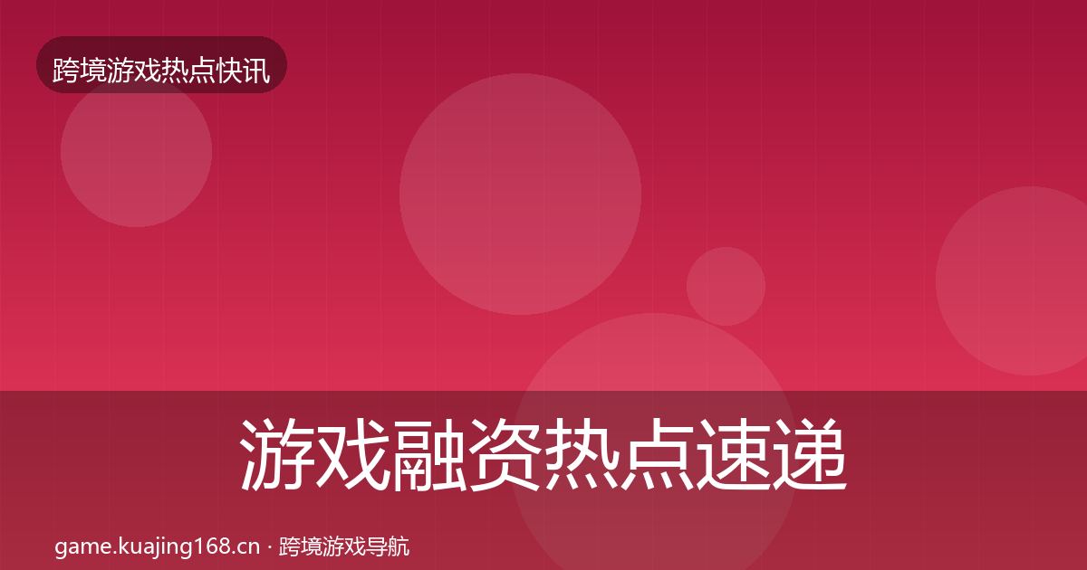 游戏融资热点速递实践指南·第2484篇