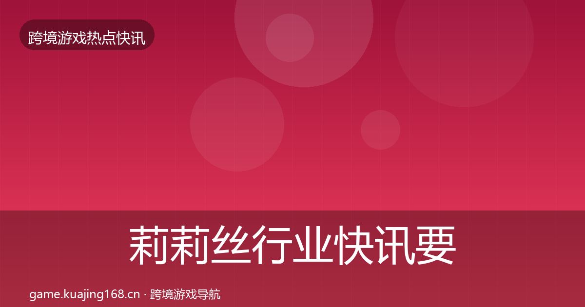 莉莉丝行业快讯要点梳理·第2486篇