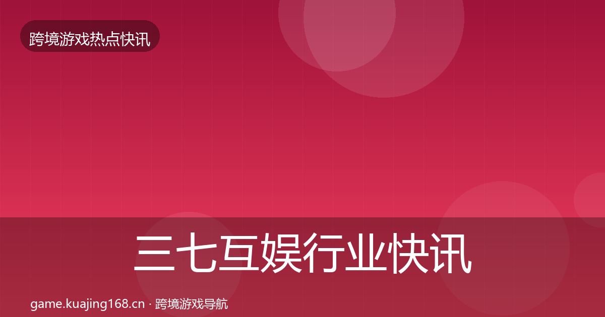 三七互娱行业快讯入门到进阶·第2486篇