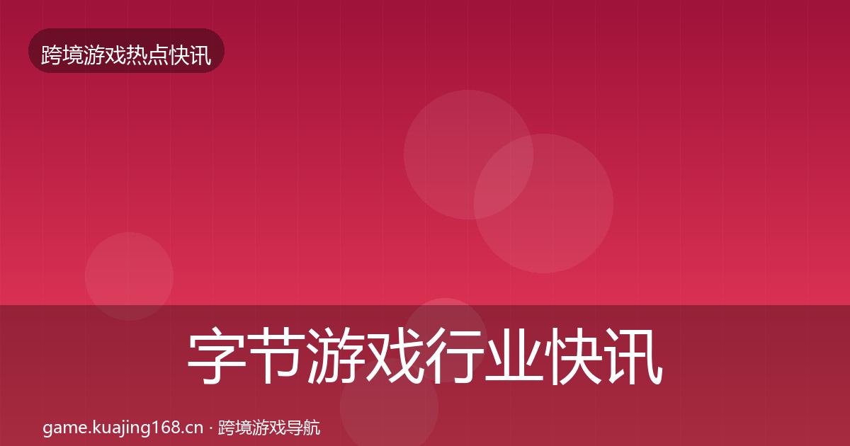 字节游戏行业快讯实践指南·第2487篇