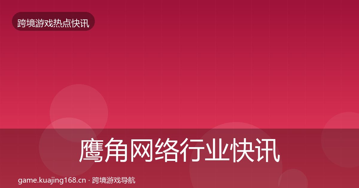 鹰角网络行业快讯要点梳理·第2487篇