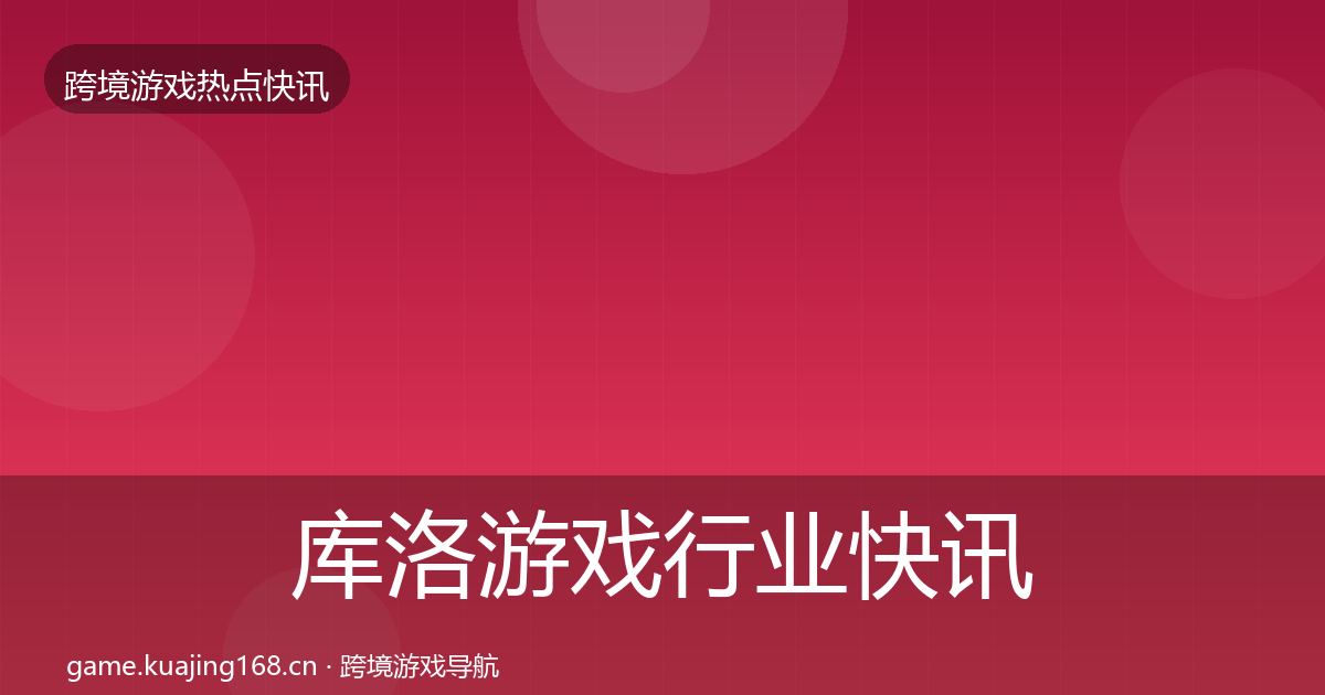 库洛游戏行业快讯入门到进阶·第2487篇